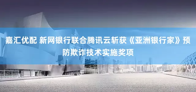 嘉汇优配 新网银行联合腾讯云斩获《亚洲银行家》预防欺诈技术实施奖项
