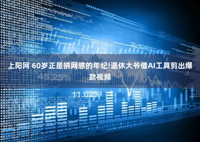 上阳网 60岁正是拼网感的年纪!退休大爷借AI工具剪出爆款视频