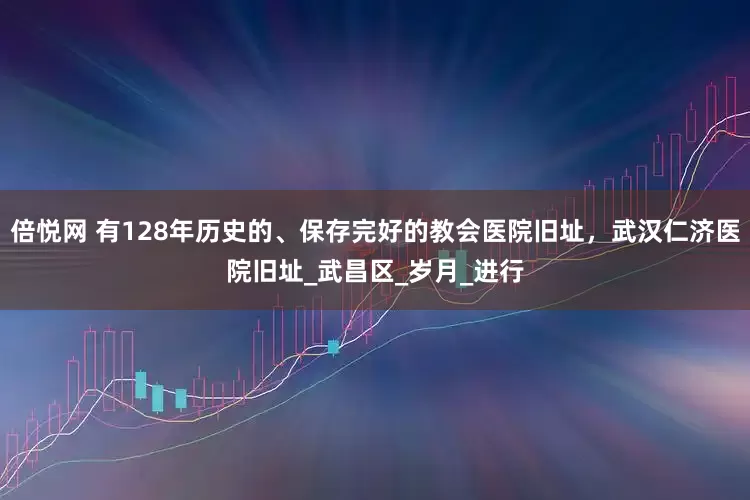 倍悦网 有128年历史的、保存完好的教会医院旧址，武汉仁济医院旧址_武昌区_岁月_进行