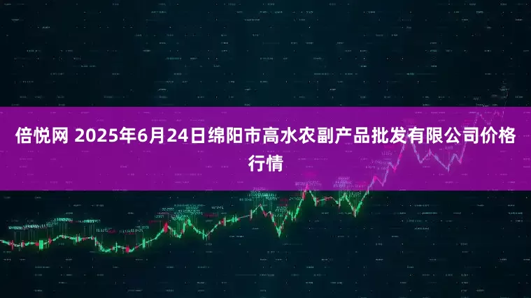 倍悦网 2025年6月24日绵阳市高水农副产品批发有限公司价格行情