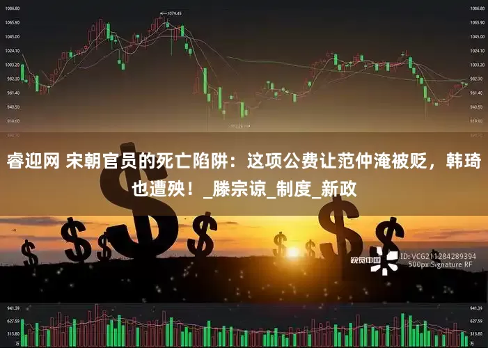 睿迎网 宋朝官员的死亡陷阱：这项公费让范仲淹被贬，韩琦也遭殃！_滕宗谅_制度_新政