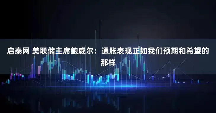 启泰网 美联储主席鲍威尔：通胀表现正如我们预期和希望的那样
