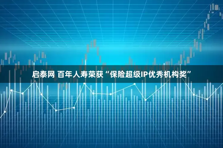 启泰网 百年人寿荣获“保险超级IP优秀机构奖”