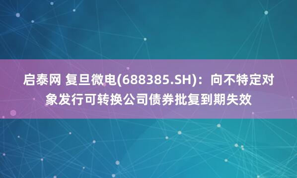 启泰网 复旦微电(688385.SH)：向不特定对象发行可转换公司债券批复到期失效