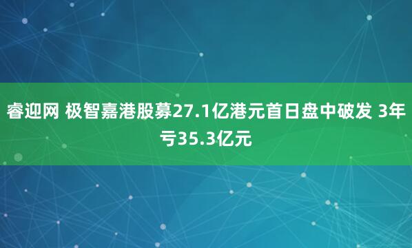 睿迎网 极智嘉港股募27.1亿港元首日盘中破发 3年亏35.3亿元