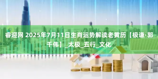 睿迎网 2025年7月11日生肖运势解读老黄历【极谦·郭千伟】_太极_五行_文化