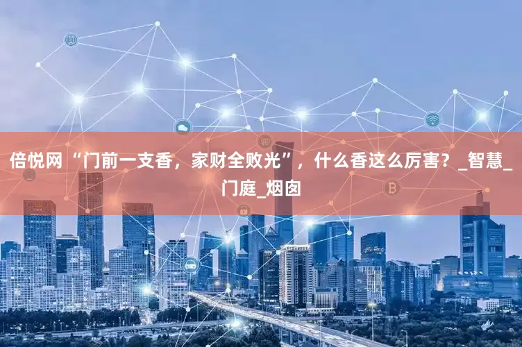 倍悦网 “门前一支香，家财全败光”，什么香这么厉害？_智慧_门庭_烟囱