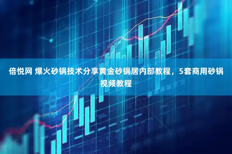 倍悦网 爆火砂锅技术分享黄金砂锅居内部教程，5套商用砂锅视频教程
