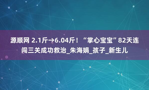 源顺网 2.1斤→6.04斤！“掌心宝宝”82天连闯三关成功救治_朱海娟_孩子_新生儿