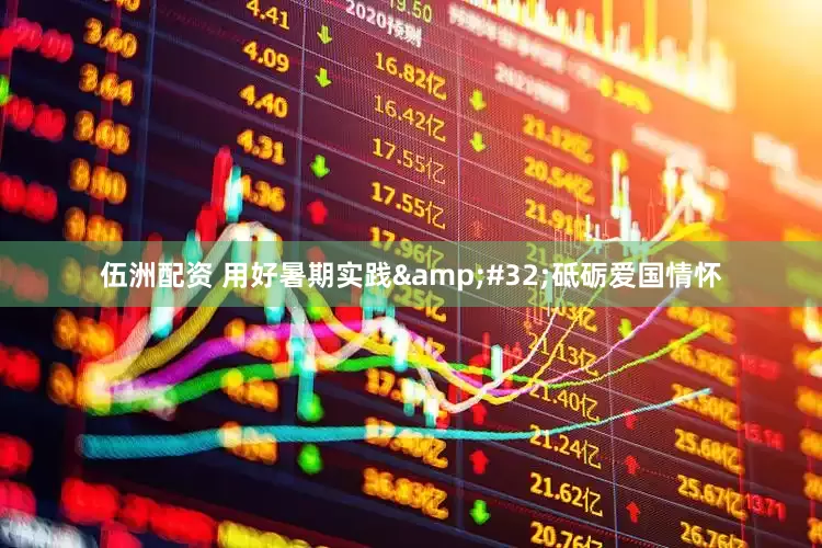 伍洲配资 用好暑期实践&#32;砥砺爱国情怀