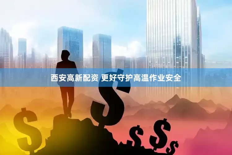 西安高新配资 更好守护高温作业安全