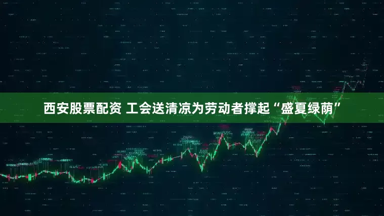 西安股票配资 工会送清凉为劳动者撑起“盛夏绿荫”