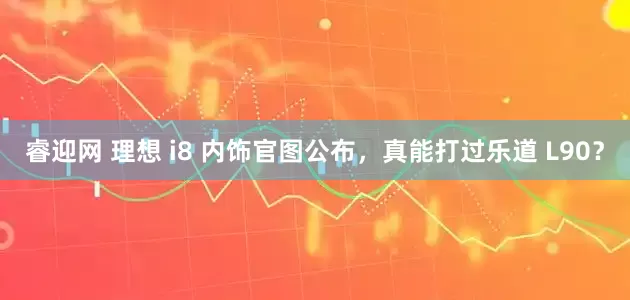 睿迎网 理想 i8 内饰官图公布，真能打过乐道 L90？