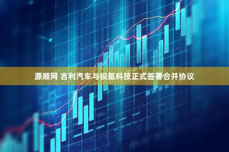 源顺网 吉利汽车与极氪科技正式签署合并协议
