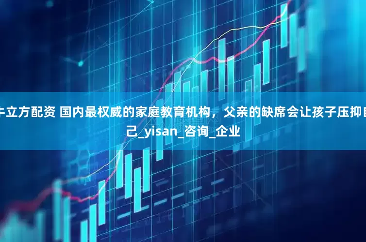 牛立方配资 国内最权威的家庭教育机构，父亲的缺席会让孩子压抑自己_yisan_咨询_企业