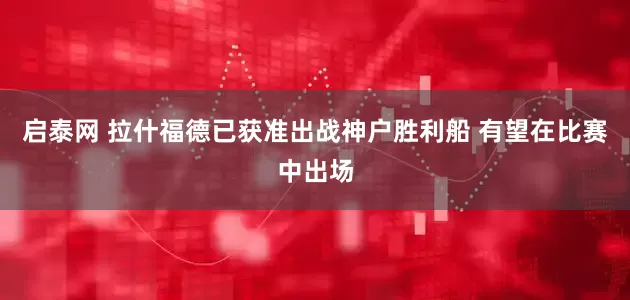 启泰网 拉什福德已获准出战神户胜利船 有望在比赛中出场