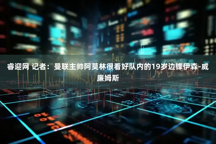 睿迎网 记者：曼联主帅阿莫林很看好队内的19岁边锋伊森-威廉姆斯
