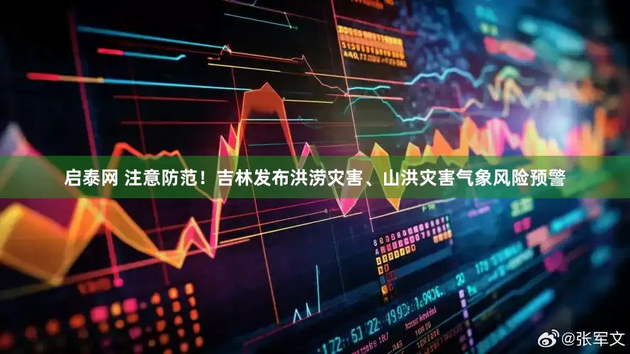 启泰网 注意防范！吉林发布洪涝灾害、山洪灾害气象风险预警