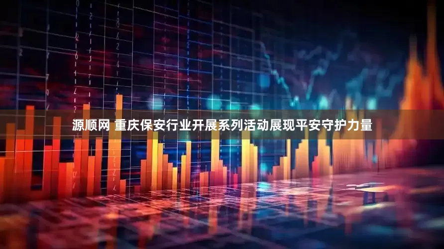 源顺网 重庆保安行业开展系列活动展现平安守护力量