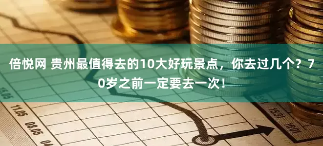 倍悦网 贵州最值得去的10大好玩景点，你去过几个？70岁之前一定要去一次！