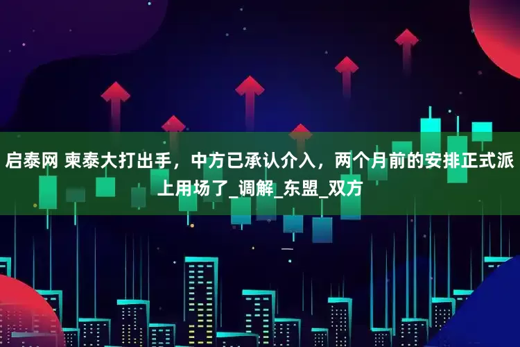 启泰网 柬泰大打出手，中方已承认介入，两个月前的安排正式派上用场了_调解_东盟_双方