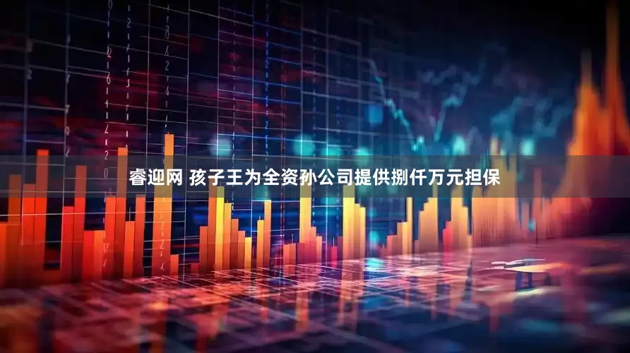 睿迎网 孩子王为全资孙公司提供捌仟万元担保