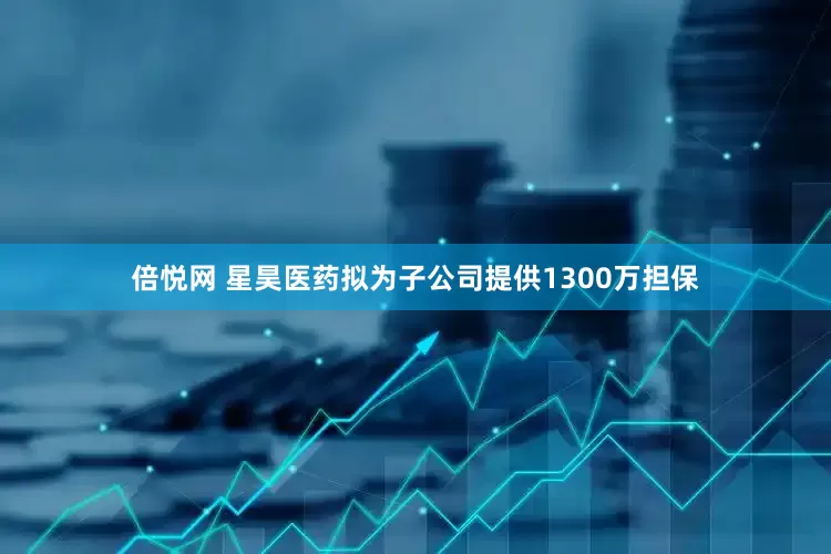 倍悦网 星昊医药拟为子公司提供1300万担保