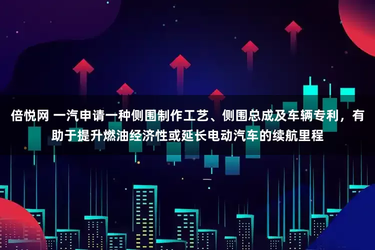 倍悦网 一汽申请一种侧围制作工艺、侧围总成及车辆专利，有助于提升燃油经济性或延长电动汽车的续航里程