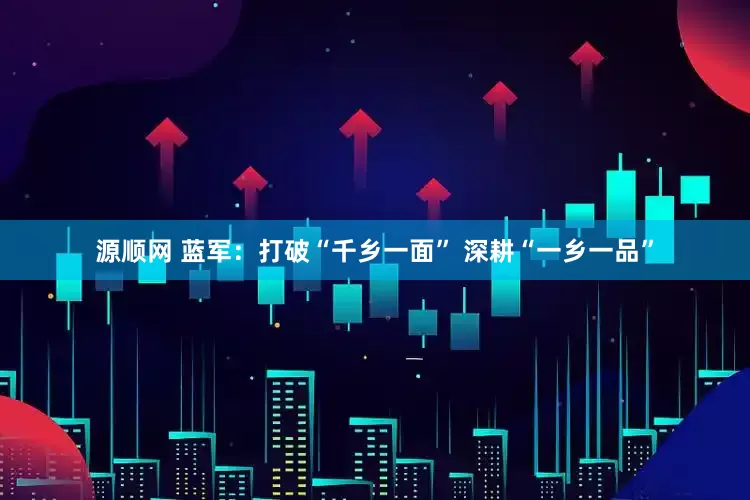 源顺网 蓝军：打破“千乡一面” 深耕“一乡一品”