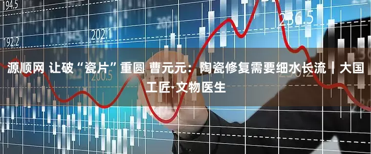 源顺网 让破“瓷片”重圆 曹元元：陶瓷修复需要细水长流｜大国工匠·文物医生