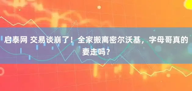 启泰网 交易谈崩了！全家搬离密尔沃基，字母哥真的要走吗？