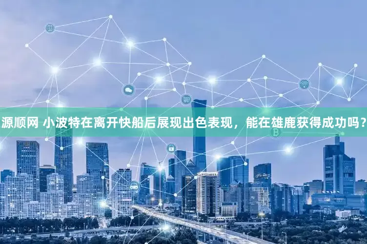 源顺网 小波特在离开快船后展现出色表现，能在雄鹿获得成功吗？