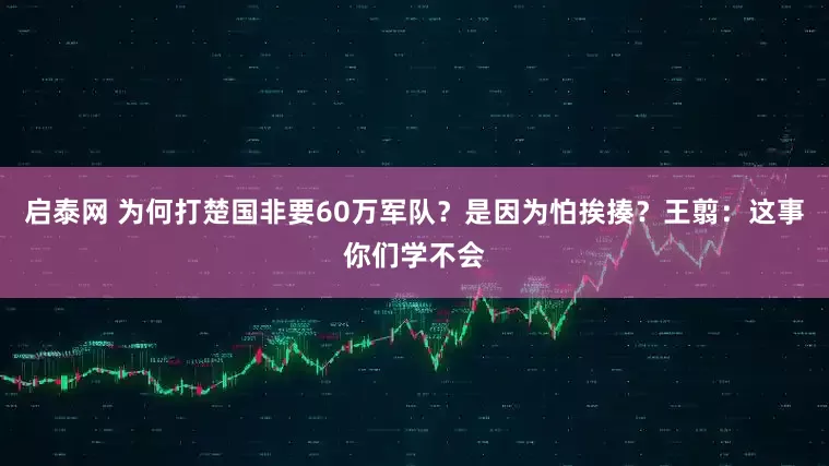 启泰网 为何打楚国非要60万军队？是因为怕挨揍？王翦：这事你们学不会