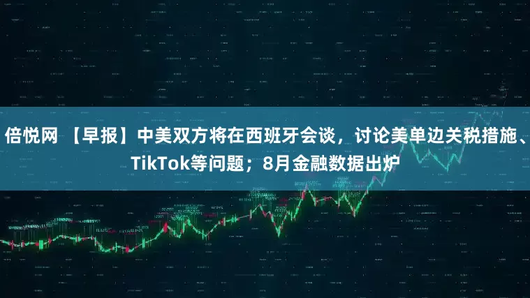 倍悦网 【早报】中美双方将在西班牙会谈，讨论美单边关税措施、TikTok等问题；8月金融数据出炉