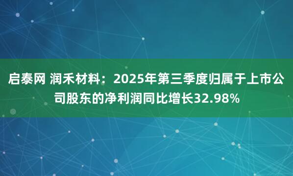 启泰网 润禾材料：2025年第三季度归属于上市公司股东的净利润同比增长32.98%