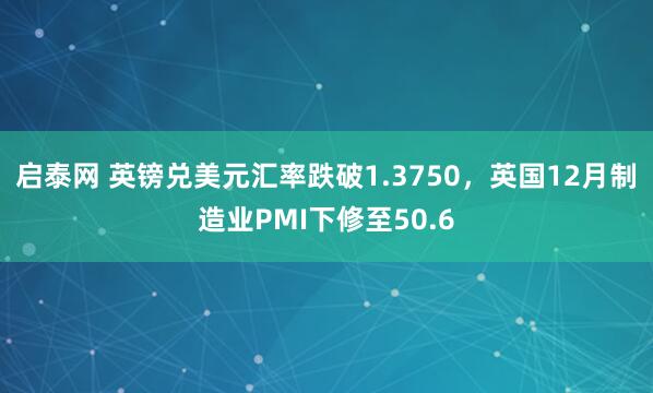 启泰网 英镑兑美元汇率跌破1.3750，英国12月制造业PMI下修至50.6