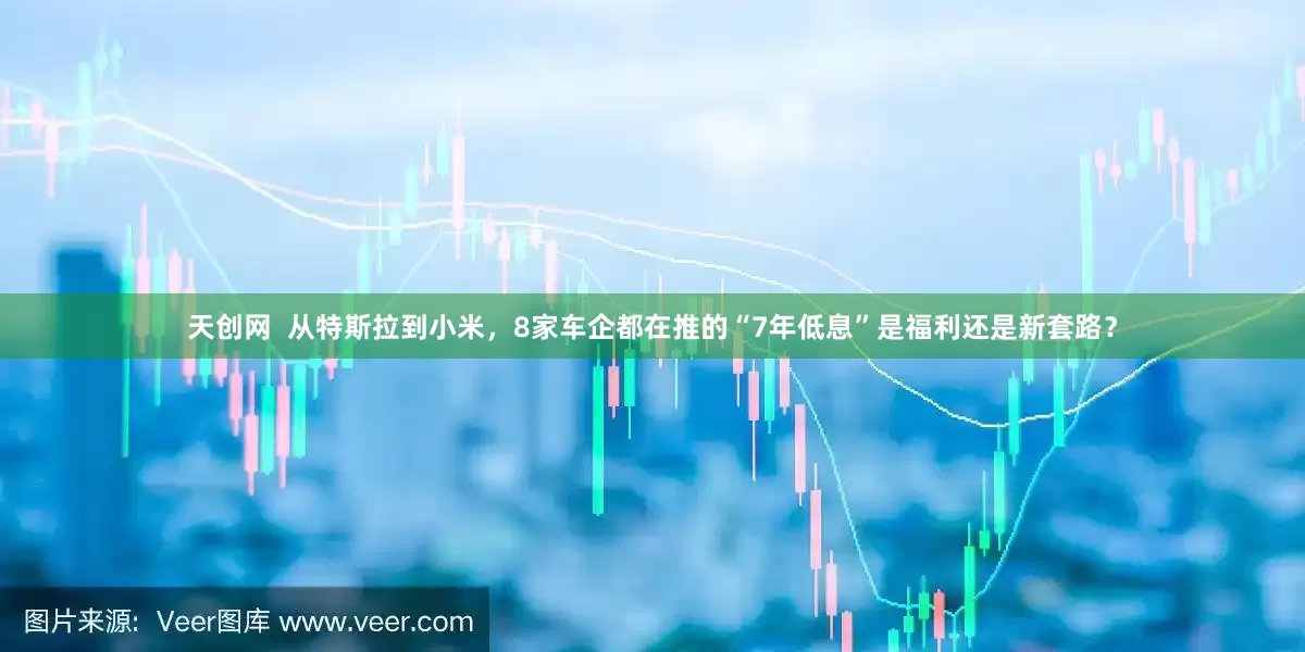 天创网  从特斯拉到小米，8家车企都在推的“7年低息”是福利还是新套路？