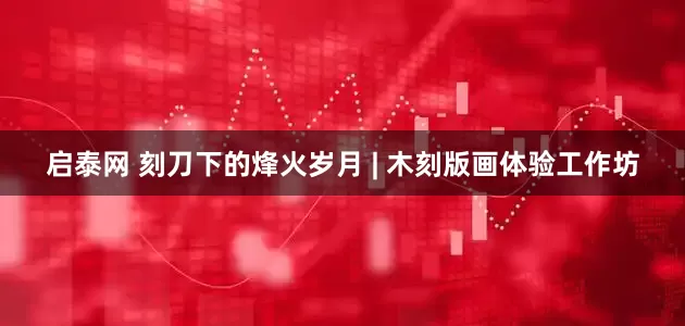 启泰网 刻刀下的烽火岁月 | 木刻版画体验工作坊