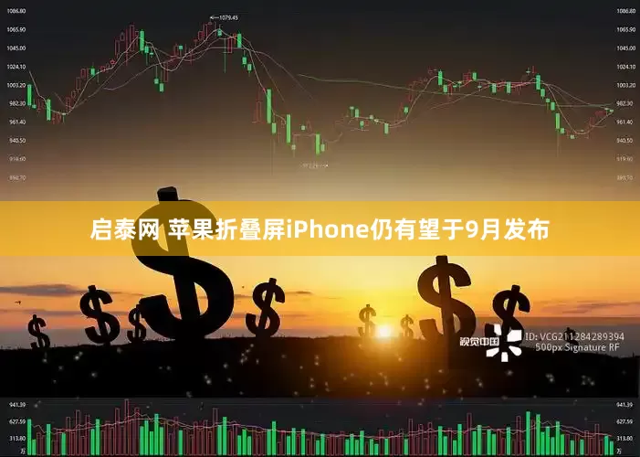启泰网 苹果折叠屏iPhone仍有望于9月发布