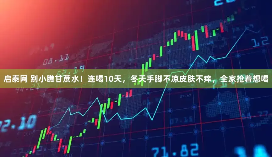 启泰网 别小瞧甘蔗水！连喝10天，冬天手脚不凉皮肤不痒，全家抢着想喝