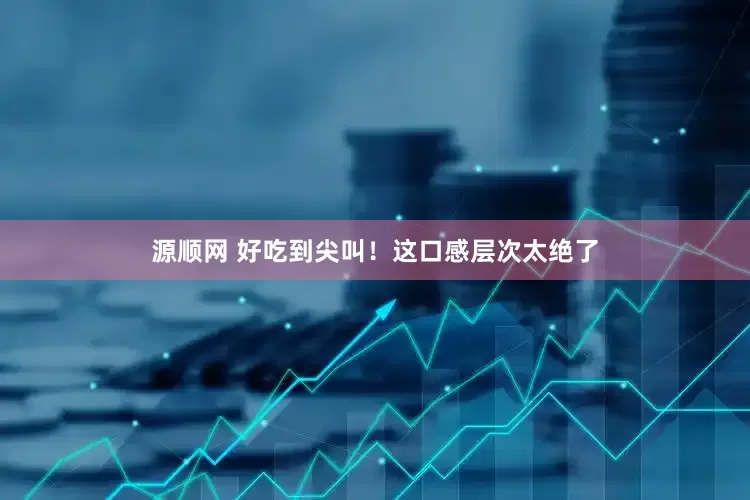 源顺网 好吃到尖叫！这口感层次太绝了