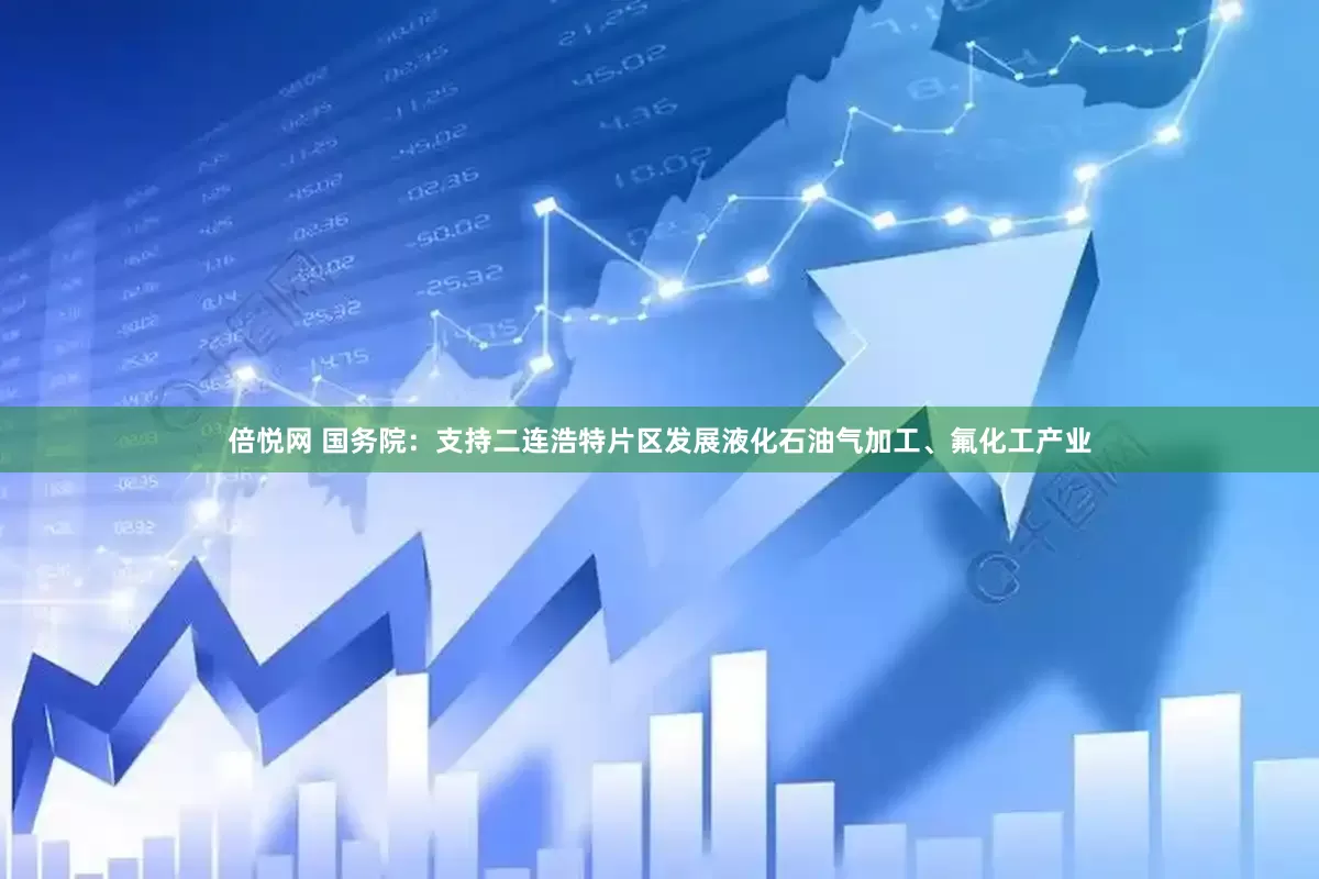 倍悦网 国务院：支持二连浩特片区发展液化石油气加工、氟化工产业
