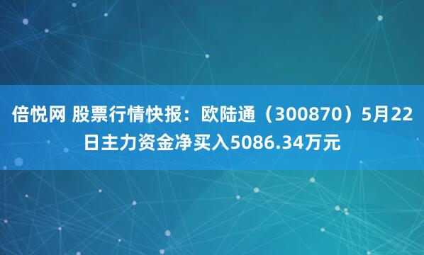 倍悦网 股票行情快报：欧陆通（300870）5月22日主力资金净买入5086.34万元