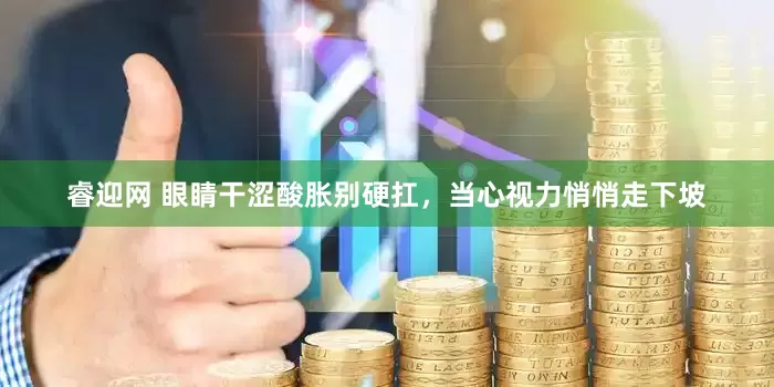 睿迎网 眼睛干涩酸胀别硬扛，当心视力悄悄走下坡